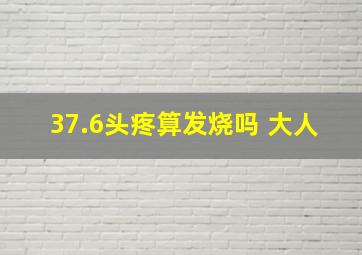 37.6头疼算发烧吗 大人